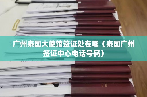 广州泰国大使馆签证处在哪（泰国广州签证中心 *** 码）  第1张