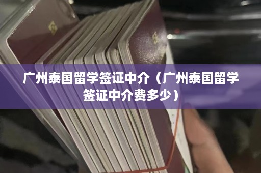 广州泰国留学签证中介（广州泰国留学签证中介费多少）