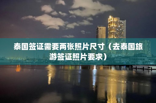 泰国签证需要两张照片尺寸（去泰国旅游签证照片要求）  第1张