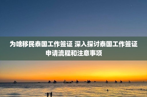 为啥移民泰国工作签证 深入探讨泰国工作签证申请流程和注意事项