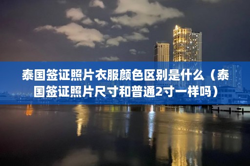 泰国签证照片衣服颜 *** 别是什么（泰国签证照片尺寸和普通2寸一样吗）  第1张