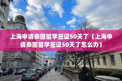 上海申请泰国留学签证50天了（上海申请泰国留学签证50天了怎么办）  第1张