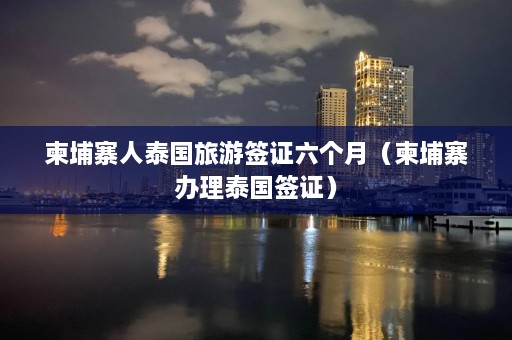 柬埔寨人泰国旅游签证六个月（柬埔寨办理泰国签证）  第1张