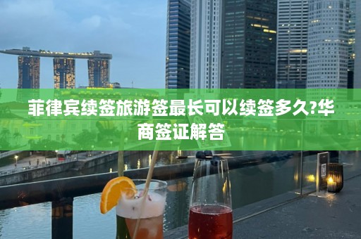 菲律宾续签旅游签最长可以续签多久?华商签证解答