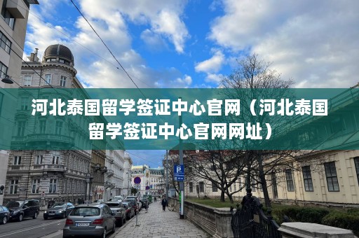 河北泰国留学签证中心官网（河北泰国留学签证中心官网网址）