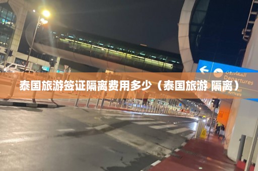 泰国旅游签证隔离费用多少（泰国旅游 隔离）