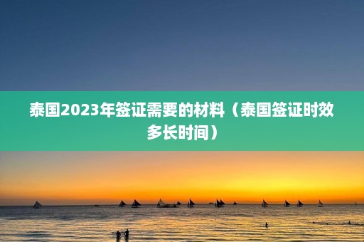 泰国2023年签证需要的材料（泰国签证时效多长时间）