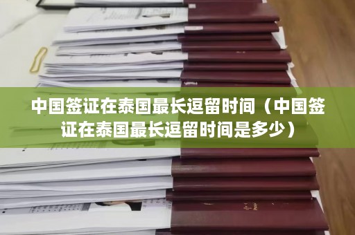 中国签证在泰国最长逗留时间（中国签证在泰国最长逗留时间是多少）