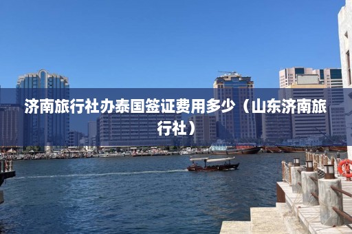 济南旅行社办泰国签证费用多少（山东济南旅行社）