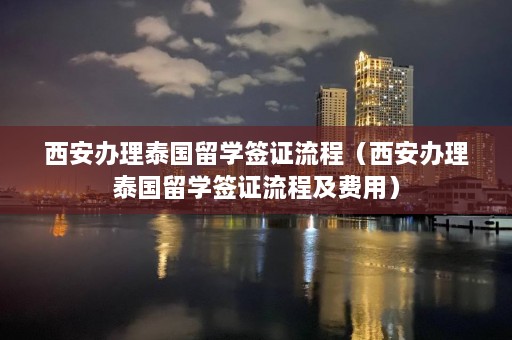 西安办理泰国留学签证流程（西安办理泰国留学签证流程及费用）  第1张