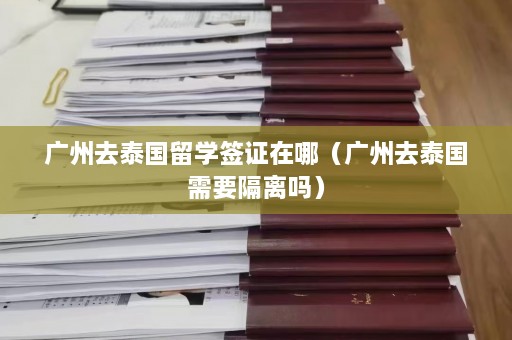 广州去泰国留学签证在哪（广州去泰国需要隔离吗）  第1张