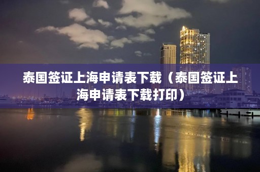 泰国签证上海申请表下载（泰国签证上海申请表下载打印）