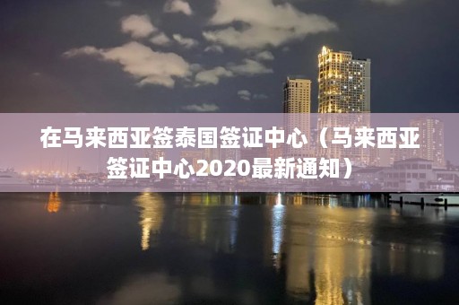 在马来西亚签泰国签证中心（马来西亚签证中心2020最新通知）  第1张