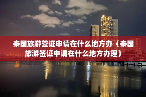 泰国旅游签证申请在什么地方办（泰国旅游签证申请在什么地方办理）  第1张