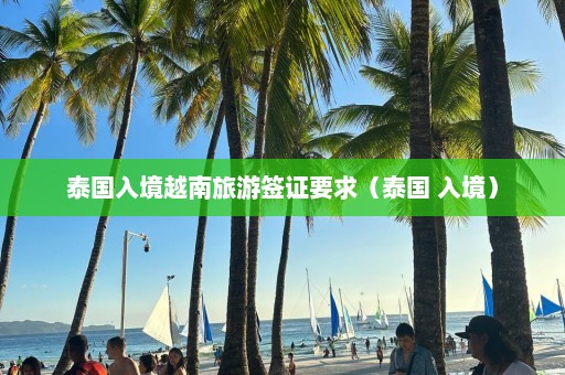 泰国入境越南旅游签证要求（泰国 入境）