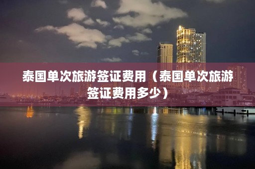 泰国单次旅游签证费用（泰国单次旅游签证费用多少）  第1张