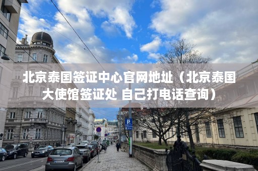 北京泰国签证中心官网地址（北京泰国大使馆签证处 自己打电话查询）