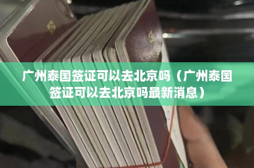 广州泰国签证可以去北京吗（广州泰国签证可以去北京吗最新消息）  第1张