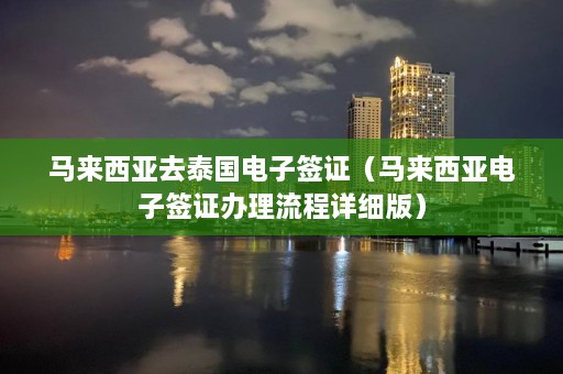 马来西亚去泰国电子签证（马来西亚电子签证办理流程详细版）