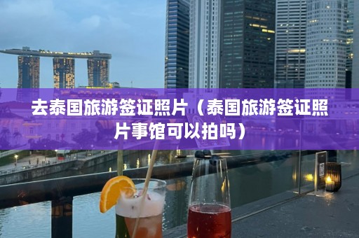 去泰国旅游签证照片（泰国旅游签证照片事馆可以拍吗）