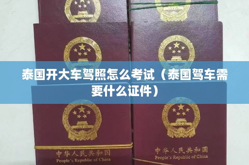 泰国开大车驾照怎么考试（泰国驾车需要什么证件）