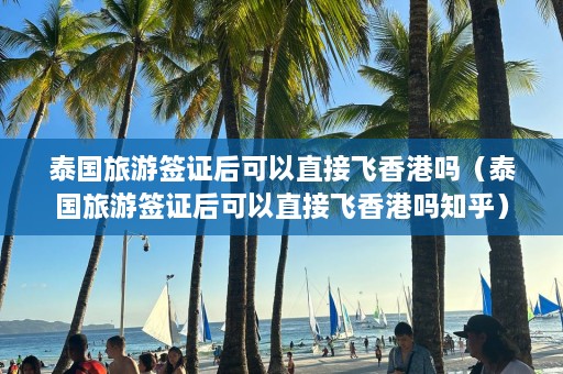 泰国旅游签证后可以直接飞香港吗（泰国旅游签证后可以直接飞香港吗知乎）