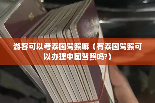 游客可以考泰国驾照嘛（有泰国驾照可以办理中国驾照吗?）  第1张