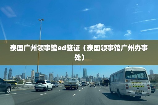 泰国广州领事馆ed签证（泰国领事馆广州办事处）