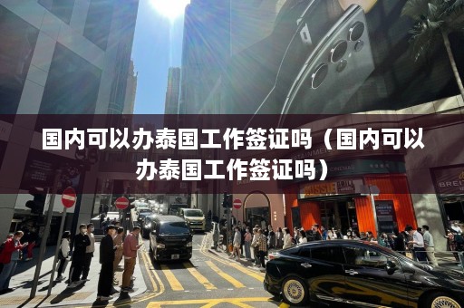 国内可以办泰国工作签证吗（国内可以办泰国工作签证吗）  第1张