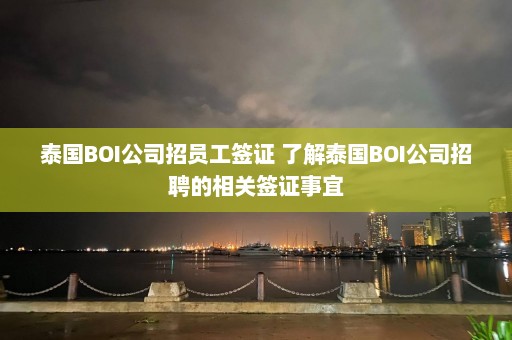 泰国BOI公司招员工签证 了解泰国BOI公司招聘的相关签证事宜