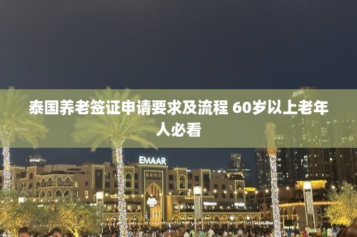 泰国养老签证申请要求及流程 60岁以上老年人必看