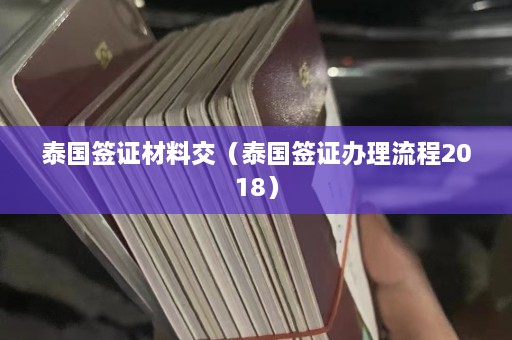 泰国签证材料交（泰国签证办理流程2018）