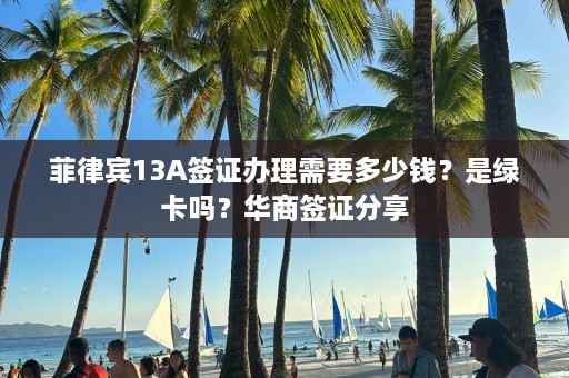 菲律宾13A签证办理需要多少钱？是绿卡吗？华商签证分享