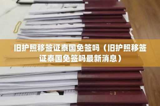 旧护照移签证泰国免签吗（旧护照移签证泰国免签吗最新消息）  第1张