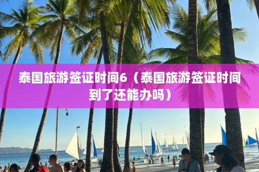 泰国旅游签证时间6（泰国旅游签证时间到了还能办吗）  第1张