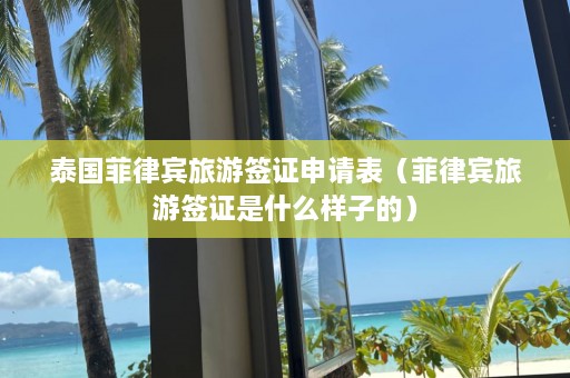 泰国菲律宾旅游签证申请表（菲律宾旅游签证是什么样子的）