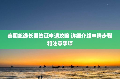 泰国旅游长期签证申请攻略 详细介绍申请步骤和注意事项