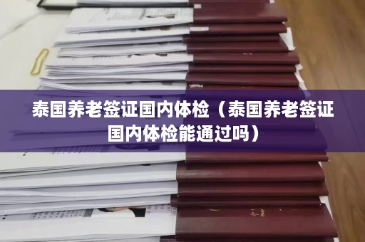 泰国养老签证国内体检（泰国养老签证国内体检能通过吗）  第1张