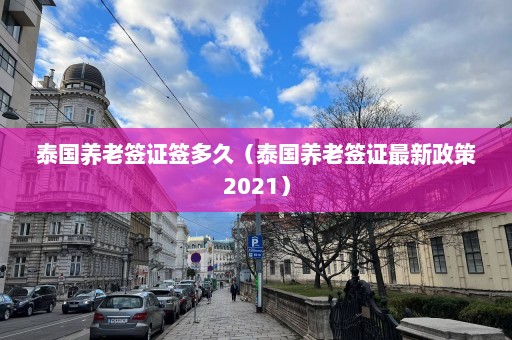 泰国养老签证签多久（泰国养老签证最新政策2021）