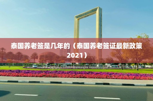 泰国养老签是几年的（泰国养老签证最新政策2021）