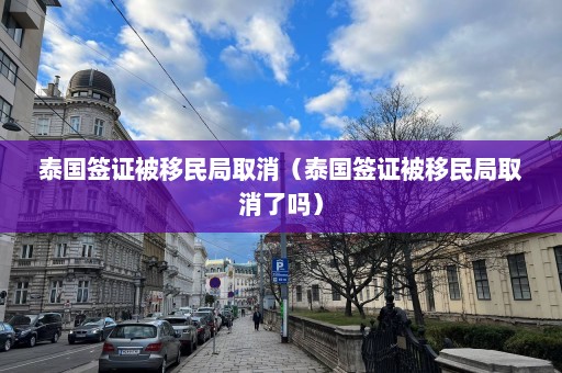 泰国签证被移民局取消（泰国签证被移民局取消了吗）