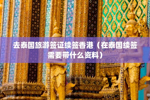 去泰国旅游签证续签香港（在泰国续签需要带什么资料）  第1张