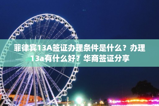 菲律宾13A签证办理条件是什么？办理13a有什么好？华商签证分享