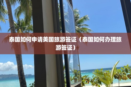 泰国如何申请美国旅游签证（泰国如何办理旅游签证）