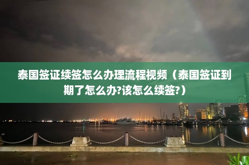 泰国签证续签怎么办理流程视频（泰国签证到期了怎么办?该怎么续签?）