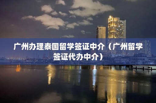 广州办理泰国留学签证中介（广州留学签证代办中介）  第1张