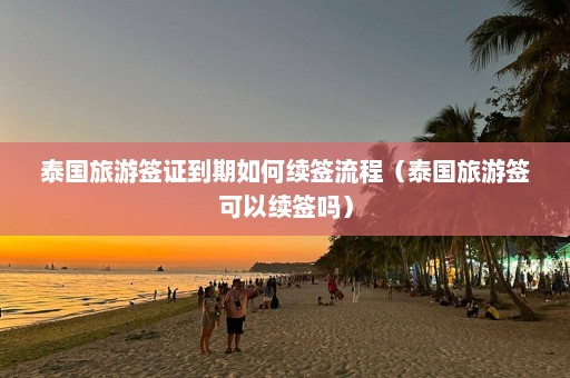 泰国旅游签证到期如何续签流程（泰国旅游签可以续签吗）