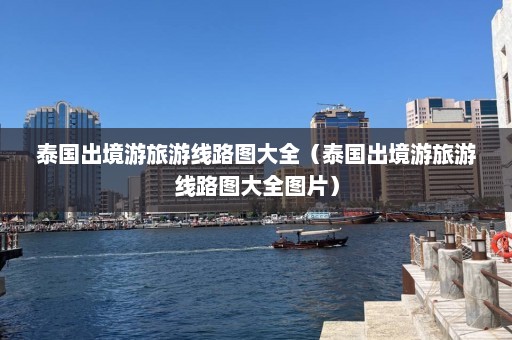 泰国出境游旅游线路图大全（泰国出境游旅游线路图大全图片）