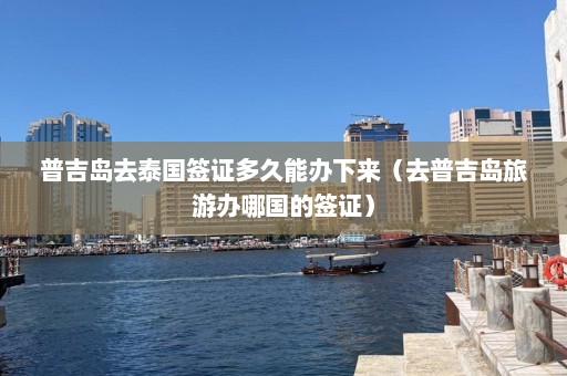 普吉岛去泰国签证多久能办下来（去普吉岛旅游办哪国的签证）