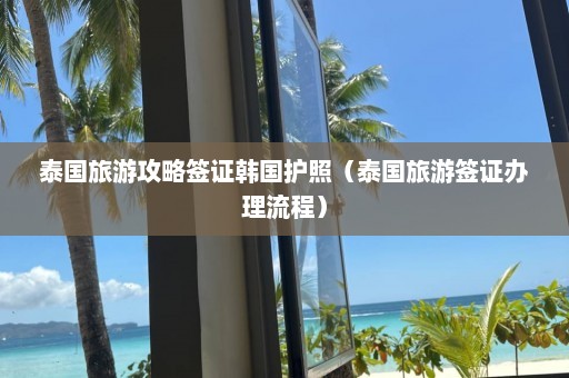 泰国旅游攻略签证韩国护照（泰国旅游签证办理流程）